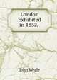 London Exhibited in 1852, ., John Weale 