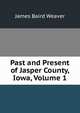 Past and Present of Jasper County, Iowa, Volume 1, James Baird Weaver 