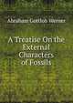 A Treatise On the External Characters of Fossils, Abraham Gottlob Werner 
