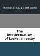 The intellectualism of Locke: an essay, Thomas E. 1821-1903 Webb 