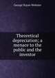 Theoretical depreciation; a menace to the public and the investor, George Noyes Webster 