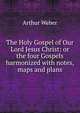 The Holy Gospel of Our Lord Jesus Christ: or the four Gospels harmonized with notes, maps and plans, Arthur Weber 