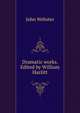 Dramatic works. Edited by William Hazlitt, John Webster 