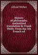 History of philosophy. Authorized translation by Frank Thilly. From the 5th French ed, Alfred Weber 