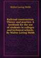Railroad construction. Theory and practice. A textbook for the use of students in colleges and technical schools. By Walter Loring Webb, Walter Loring Webb 