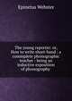 The young reporter: or, How to write short-hand : a commplete phonographic teacher : being an inductive exposition of phonography ., Epinetus Webster 