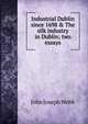 Industrial Dublin since 1698 & The silk industry in Dublin; two essays, John Joseph Webb 