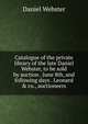 Catalogue of the private library of the late Daniel Webster, to be sold by auction . June 8th, and following days . Leonard & co., auctioneers, Webster, Daniel 