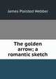 The golden arrow; a romantic sketch, James Plaisted Webber 