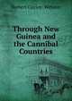 Through New Guinea and the Cannibal Countries, Herbert Cayley- Webster 