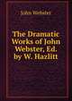 The Dramatic Works of John Webster, Ed. by W. Hazlitt, John Webster 