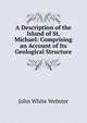 A Description of the Island of St. Michael: Comprising an Account of Its Geological Structure, John White Webster 