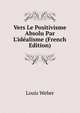 Vers Le Positivisme Absolu Par L'id?alisme (French Edition), Louis Weber 