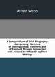 A Compendium of Irish Biography: Comprising Sketches of Distinguished Irishmen, and of Eminent Persons Connected with Ireland by Office Or by Their Writings, Alfred Webb 