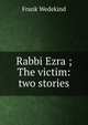 Rabbi Ezra ; The victim: two stories, Frank Wedekind 