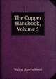The Copper Handbook, Volume 5, Walter Harvey Weed 