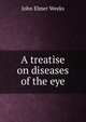 A treatise on diseases of the eye, John Elmer Weeks 