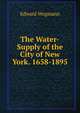 The Water-Supply of the City of New York. 1658-1895, Edward Wegmann 