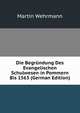 Die Begr?ndung Des Evangelischen Schulwesen in Pommern Bis 1563 (German Edition), Martin Wehrmann 
