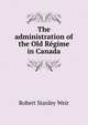 The administration of the Old R?gime in Canada, Robert Stanley Weir 