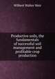 Productive soils, the fundamentals of successful soil management and profitable crop production, Wilbert Walter Weir 