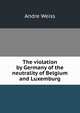 The violation by Germany of the neutrality of Belgium and Luxemburg, Andr? Weiss 