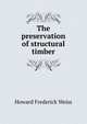 The preservation of structural timber, Howard Frederick Weiss 