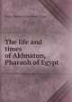 The life and times of Akhnaton, Pharaoh of Egypt, Arthur Edward Pearse Brome Weigall 