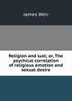 Religion and lust; or, The psychical correlation of religious emotion and sexual desire, James Weir 