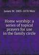 Home worship: a series of topical prayers for use in the family circle, James W. 1805-1878 Weir 