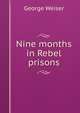 Nine months in Rebel prisons, George Weiser 