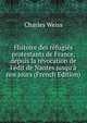 Histoire des r?fugi?s protestants de France, depuis la r?vocation de l'?dit de Nantes jusqu'? nos jours (French Edition), Charles Weiss 