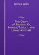 The Dawn of Reason: Or, Mental Traits in the Lower Animals, James Weir 