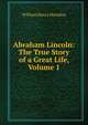 Abraham Lincoln: The True Story of a Great Life, Volume 1, William Henry Herndon 