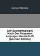 Der Sachsenspiegel Nach Der ?lteseten Leipziger Handschrift (German Edition), Julius Weiske 