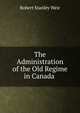 The Administration of the Old Regime in Canada ., Robert Stanley Weir 