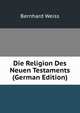 Die Religion Des Neuen Testaments (German Edition), Bernhard Weiss 