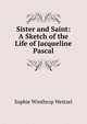 Sister and Saint: A Sketch of the Life of Jacqueline Pascal, Sophie Winthrop Weitzel 