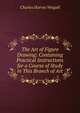 The Art of Figure Drawing: Containing Practical Instructions for a Course of Study in This Branch of Art, Charles Harvey Weigall 