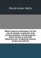 Wells's Natural philosophy; for the use of schools, academies, and private students: introducing the latest results of scientific discovery and . of physical science to the arts and the, David Ames Wells 
