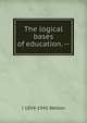 The logical bases of education. --, J 1854-1942 Welton 