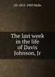 The last week in the life of Davis Johnson, Jr., J D. 1815-1903 Wells 