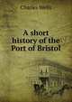 A short history of the Port of Bristol, Charles Wells 