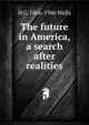 The future in America, a search after realities, H G. 1866-1946 Wells 