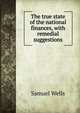 The true state of the national finances, with remedial suggestions, Samuel Wells 