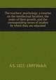 The teachers' psychology: a treatise on the intellectual faculties, the order of their growth, and the corresponding series of studies by which they are educated, A S. 1821-1889 Welch 