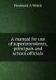 A manual for use of superintendents, principals and school officials, Frederick A Welch 