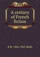 A century of French fiction, B W. 1856-1923 Wells 