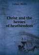 Christ and the heroes of heathendom, James Wells 