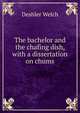 The bachelor and the chafing dish, with a dissertation on chums, Deshler Welch 